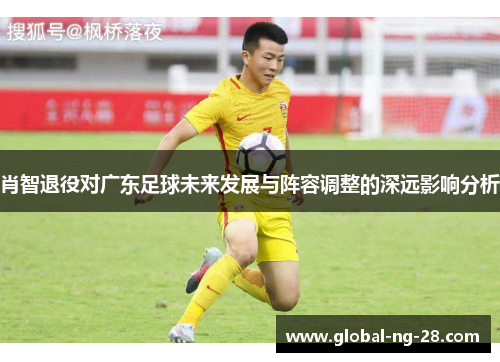 肖智退役对广东足球未来发展与阵容调整的深远影响分析 肖智退役对广东足球未来发展与阵容调整的深远影响分析