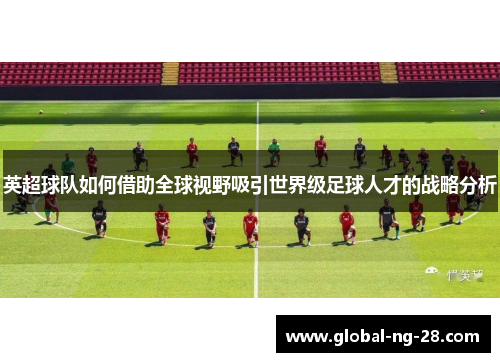 英超球队如何借助全球视野吸引世界级足球人才的战略分析 英超球队如何借助全球视野吸引世界级足球人才的战略分析