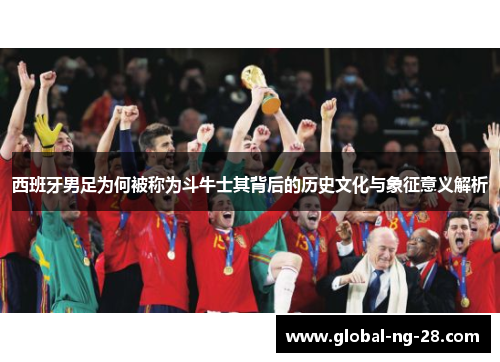 西班牙男足为何被称为斗牛士其背后的历史文化与象征意义解析 西班牙男足为何被称为斗牛士其背后的历史文化与象征意义解析