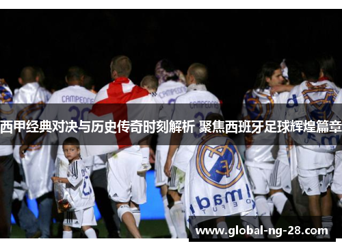西甲经典对决与历史传奇时刻解析 聚焦西班牙足球辉煌篇章