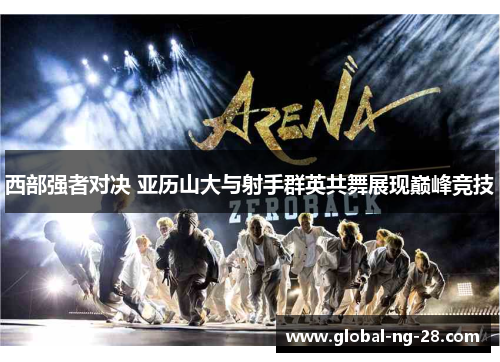 西部强者对决 亚历山大与射手群英共舞展现巅峰竞技 西部强者对决 亚历山大与射手群英共舞展现巅峰竞技