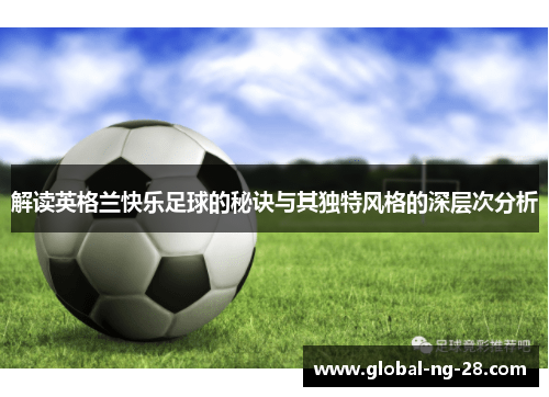 解读英格兰快乐足球的秘诀与其独特风格的深层次分析 解读英格兰快乐足球的秘诀与其独特风格的深层次分析