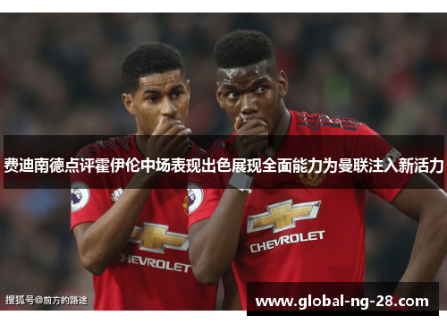 费迪南德点评霍伊伦中场表现出色展现全面能力为曼联注入新活力 费迪南德点评霍伊伦中场表现出色展现全面能力为曼联注入新活力