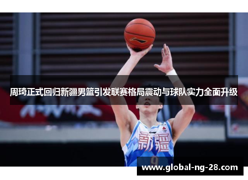 周琦正式回归新疆男篮引发联赛格局震动与球队实力全面升级