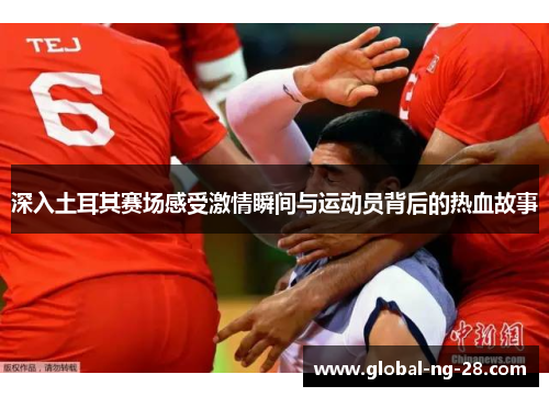 深入土耳其赛场感受激情瞬间与运动员背后的热血故事 深入土耳其赛场感受激情瞬间与运动员背后的热血故事