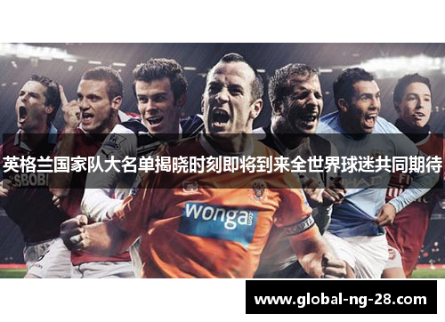 英格兰国家队大名单揭晓时刻即将到来全世界球迷共同期待 英格兰国家队大名单揭晓时刻即将到来全世界球迷共同期待