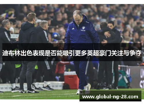 迪布林出色表现是否能吸引更多英超豪门关注与争夺 迪布林出色表现是否能吸引更多英超豪门关注与争夺