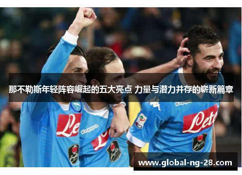 那不勒斯年轻阵容崛起的五大亮点 力量与潜力并存的崭新篇章 那不勒斯年轻阵容崛起的五大亮点 力量与潜力并存的崭新篇章