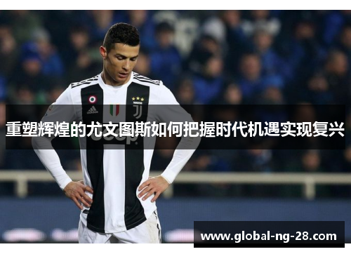 重塑辉煌的尤文图斯如何把握时代机遇实现复兴 重塑辉煌的尤文图斯如何把握时代机遇实现复兴