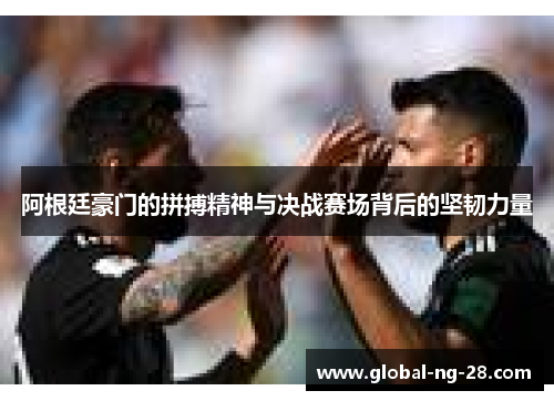 阿根廷豪门的拼搏精神与决战赛场背后的坚韧力量 阿根廷豪门的拼搏精神与决战赛场背后的坚韧力量