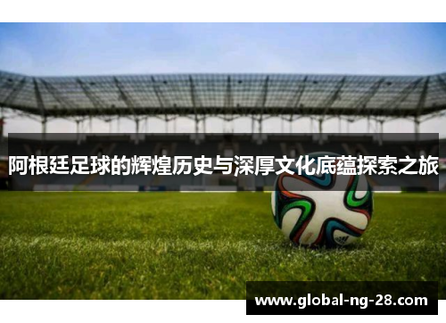 阿根廷足球的辉煌历史与深厚文化底蕴探索之旅 阿根廷足球的辉煌历史与深厚文化底蕴探索之旅