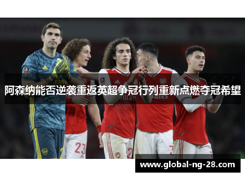 阿森纳能否逆袭重返英超争冠行列重新点燃夺冠希望 阿森纳能否逆袭重返英超争冠行列重新点燃夺冠希望