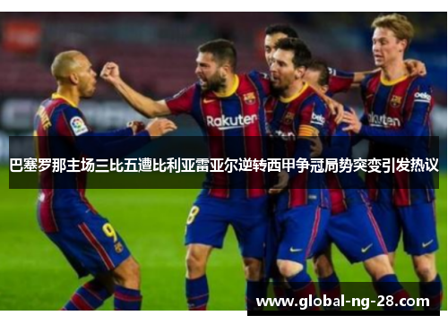 巴塞罗那主场三比五遭比利亚雷亚尔逆转西甲争冠局势突变引发热议